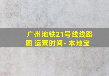 广州地铁21号线线路图 运营时间- 本地宝